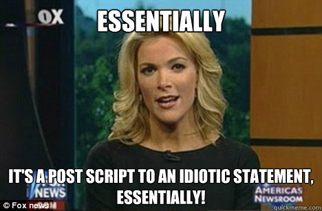 Essentially It's a post script to an idiotic statement,
Essentially!  Megyn Kelly