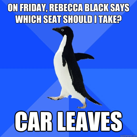 On Friday, Rebecca Black says which seat should I take? Car leaves  Socially Awkward Penguin