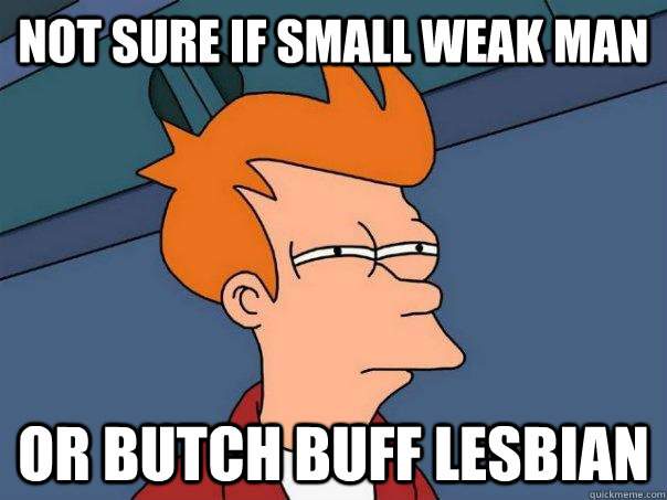 NOT SURE IF SMALL WEAK MAN OR BUTCH BUFF LESBIAN  Futurama Fry