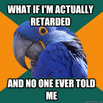 What if I'm actually retarded And no one ever told me  Paranoid Parrot