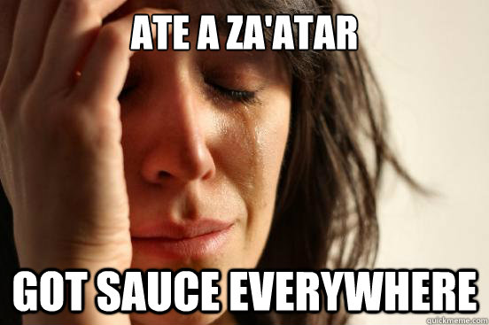ate a za'atar Got sauce everywhere  First World Problems