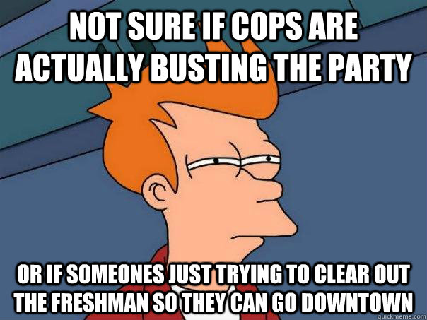 not sure if cops are actually busting the party or if someones just trying to clear out the freshman so they can go downtown  Futurama Fry