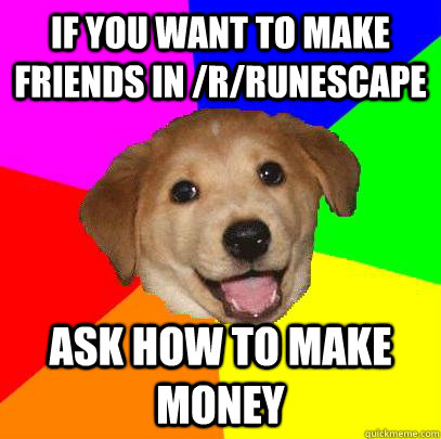 If you want to make friends in /r/runescape ask how to make money  Advice Dog