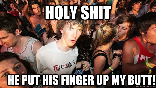 holy shit he put his finger up my butt!  Sudden Clarity Clarence