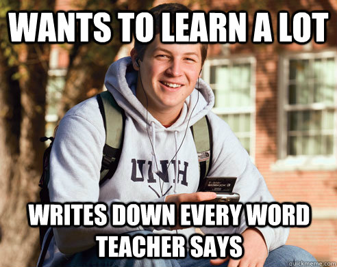 Wants to learn a lot Writes down every word teacher says  College Freshman