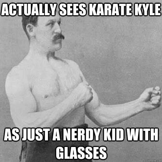 Actually Sees Karate Kyle As just a nerdy kid with glasses  overly manly man