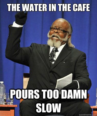 the water in the cafe pours too damn slow  The Rent Is Too Damn High