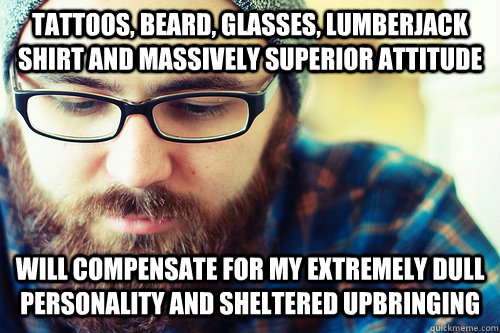 tattoos, beard, glasses, lumberjack shirt and massively superior attitude will compensate for my extremely dull personality and sheltered upbringing - tattoos, beard, glasses, lumberjack shirt and massively superior attitude will compensate for my extremely dull personality and sheltered upbringing  Hipster Problems