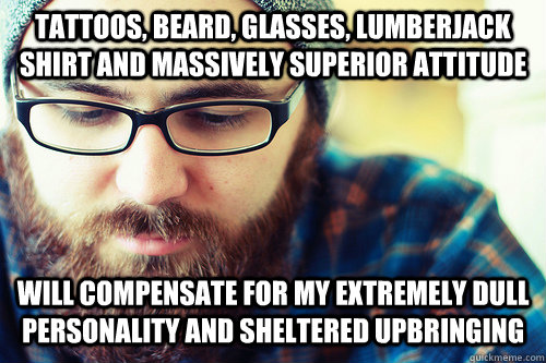 tattoos, beard, glasses, lumberjack shirt and massively superior attitude will compensate for my extremely dull personality and sheltered upbringing  Hipster Problems