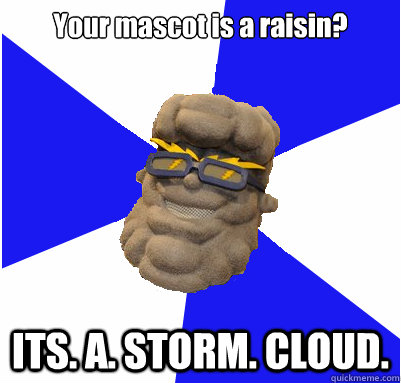 Your mascot is a raisin? ITS. A. STORM. CLOUD.  