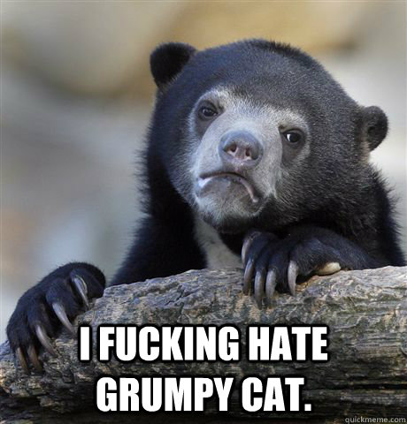  I fucking hate grumpy cat.  Confession Bear
