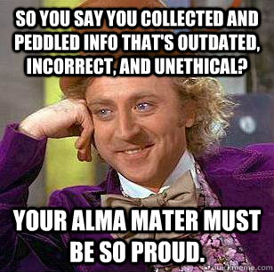 So you say you collected and peddled info that's outdated, incorrect, and unethical? Your Alma Mater must be so proud.  Condescending Wonka