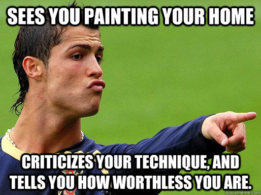 Sees you painting your home Criticizes your technique, and tells you how worthless you are. - Sees you painting your home Criticizes your technique, and tells you how worthless you are.  Judgmental Portuguese Male