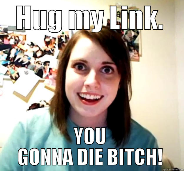 HUG MY LINK. YOU GONNA DIE BITCH! Overly Attached Girlfriend