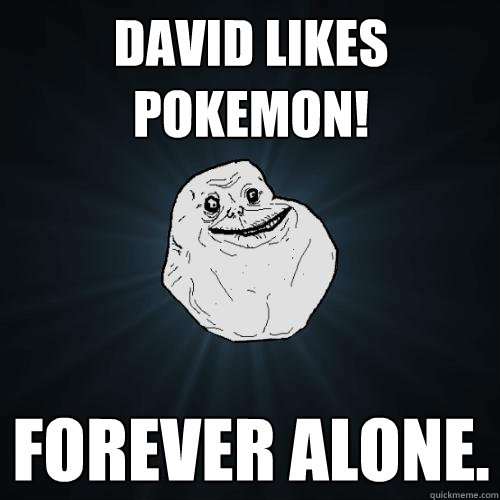 David Likes POKEMON! Forever Alone.  Forever Alone