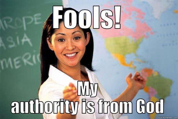 FOOLS! MY AUTHORITY IS FROM GOD Unhelpful High School Teacher