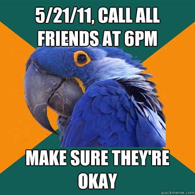 5/21/11, Call all friends at 6pm Make sure they're okay  Paranoid Parrot