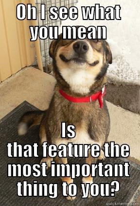 OH I SEE WHAT YOU MEAN IS THAT FEATURE THE MOST IMPORTANT THING TO YOU? Good Dog Greg