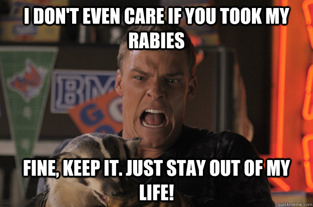 I don't even care if you took my rabies Fine, keep it. Just stay out of my life! - I don't even care if you took my rabies Fine, keep it. Just stay out of my life!  Misc
