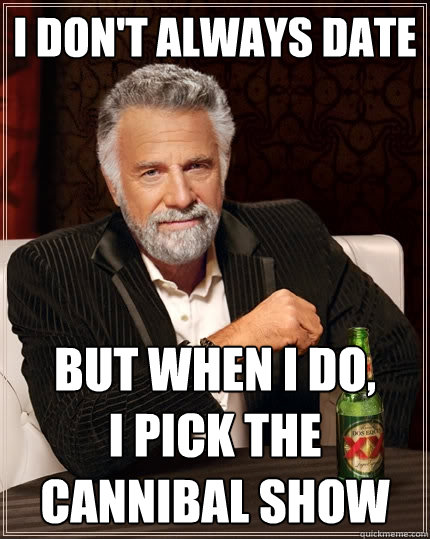 I don't always date But when I do,
I pick the cannibal show  The Most Interesting Man In The World