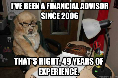 I've been a financial advisor since 2006 That's right, 49 years of experience. - I've been a financial advisor since 2006 That's right, 49 years of experience.  Financial Advice Dog