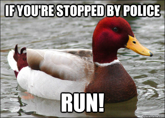 if you're stopped by police run!  Malicious Advice Mallard