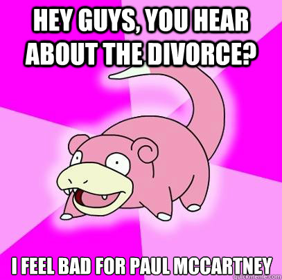 Hey guys, you hear about the divorce? I feel bad for Paul McCartney  Slowpoke