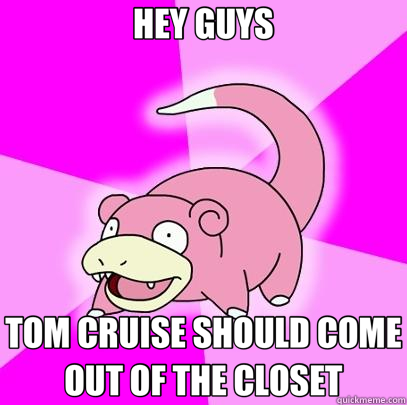 HEY GUYS TOM CRUISE SHOULD COME OUT OF THE CLOSET  Slowpoke