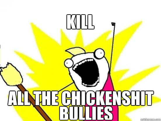 Kill  ALL the chickenshit bullies  X All The Things