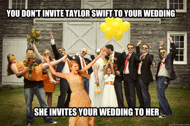 You don't invite taylor swift to your wedding She invites your wedding to her - You don't invite taylor swift to your wedding She invites your wedding to her  Taylor Swift