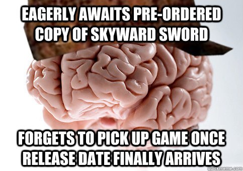 Eagerly awaits pre-ordered copy of Skyward Sword forgets to pick up game once release date finally arrives  Scumbag Brain