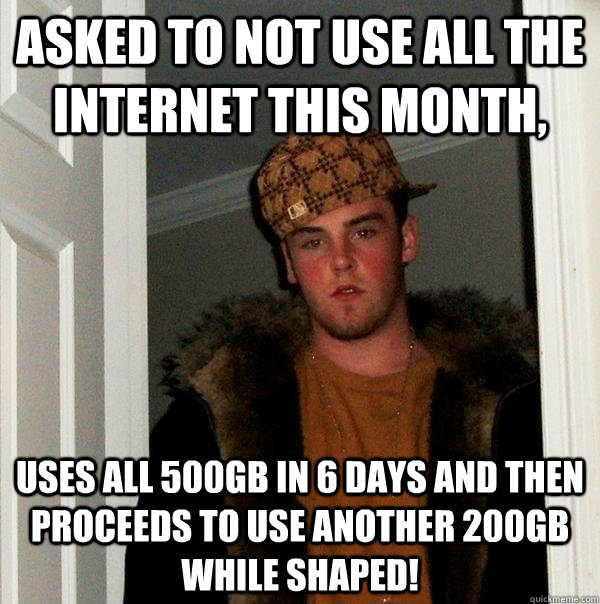 Asked to not use all the Internet this month, Uses all 500GB in 6 days and then proceeds to use another 200GB while shaped! - Asked to not use all the Internet this month, Uses all 500GB in 6 days and then proceeds to use another 200GB while shaped!  Scumbag Steve
