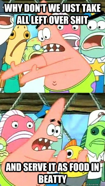 Why don't we Just take all left over shit and serve it as food in Beatty  Push it somewhere else Patrick