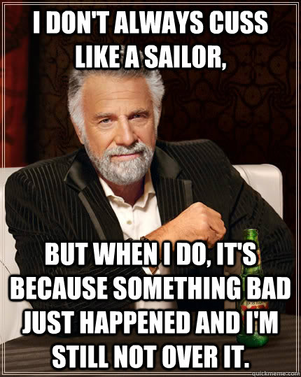 I don't always cuss like a sailor, But when I do, it's because something bad just happened and I'm still not over it.  The Most Interesting Man In The World