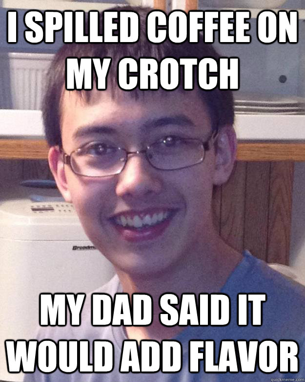 I spilled coffee on my crotch My dad said it would add flavor  Childhood Trauma Chris