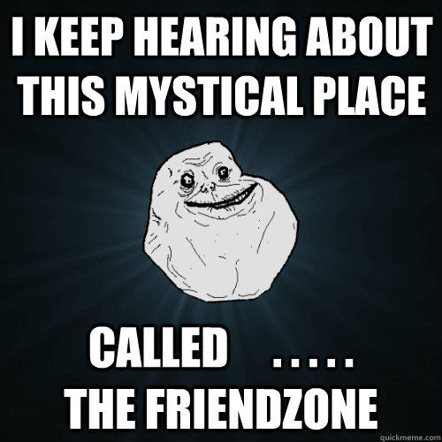 I keep hearing about this mystical place called     . . . . .            the friendzone - I keep hearing about this mystical place called     . . . . .            the friendzone  Forever Alone