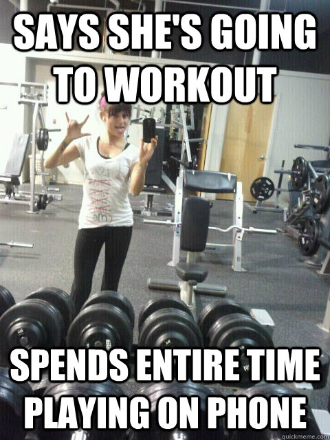 Says she's going to workout  Spends entire time playing on phone  Gym girl