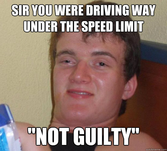 sir you were driving way under the speed limit 