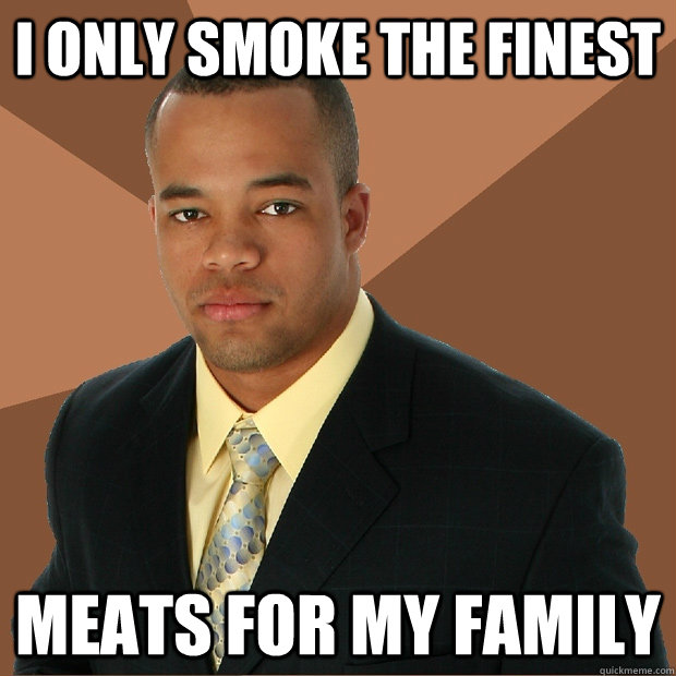 i only smoke the finest meats for my family - i only smoke the finest meats for my family  Successful Black Man
