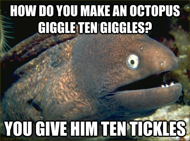 how do you make an octopus giggle ten giggles? you give him ten tickles  Bad Joke Eel