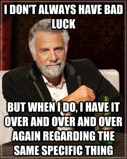 I don't always have bad luck but when I do, i have it over and over and over again regarding the same specific thing  The Most Interesting Man In The World