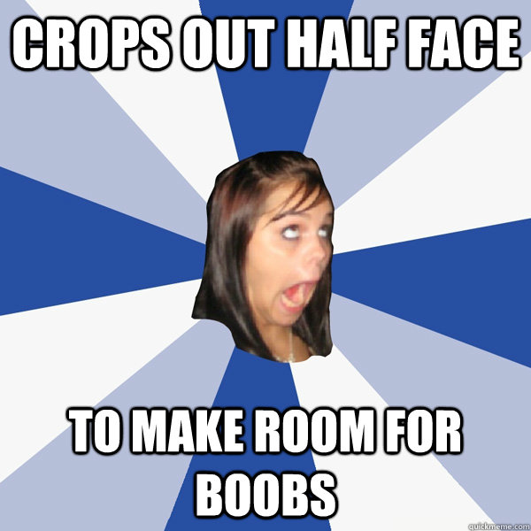 Crops out half face to make room for boobs  Annoying Facebook Girl