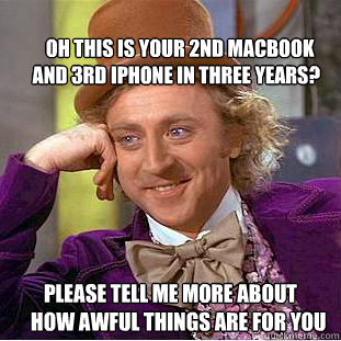 
     OH THIS IS YOUR 2ND MACBOOK 
   AND 3RD IPHONE IN THREE YEARS?
 PLEASE TELL ME MORE ABOUT 
    HOW AWFUL THINGS ARE FOR YOU
  Creepy Wonka