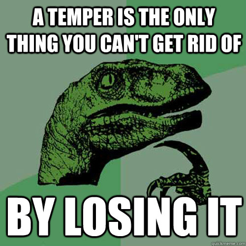 a temper is the only thing you can't get rid of By losing it  Philosoraptor