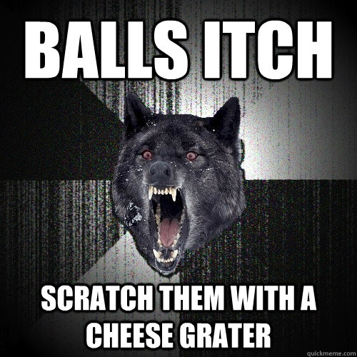 balls itch scratch them with a cheese grater  Insanity Wolf