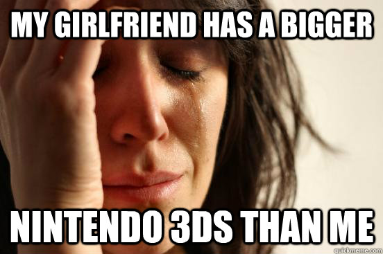 My girlfriend has a bigger Nintendo 3DS than me   First World Problems