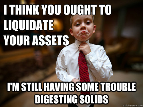 I think you ought to liquidate 
your assets I'm still having some trouble digesting solids  Financial Advisor Kid