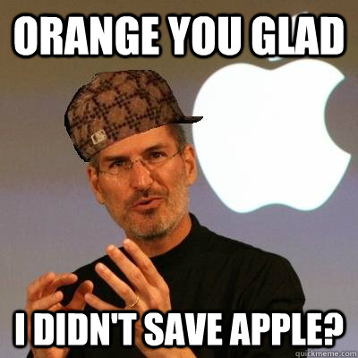 Orange you glad  I didn't save Apple? - Orange you glad  I didn't save Apple?  Scumbag Steve Jobs