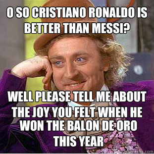 O so cristiano Ronaldo is better than Messi? Well please tell me about the joy you felt when he won the Balon de oro for the last 3 years WOn the Balon de Oro this year - O so cristiano Ronaldo is better than Messi? Well please tell me about the joy you felt when he won the Balon de oro for the last 3 years WOn the Balon de Oro this year  Willy Wonka Meme