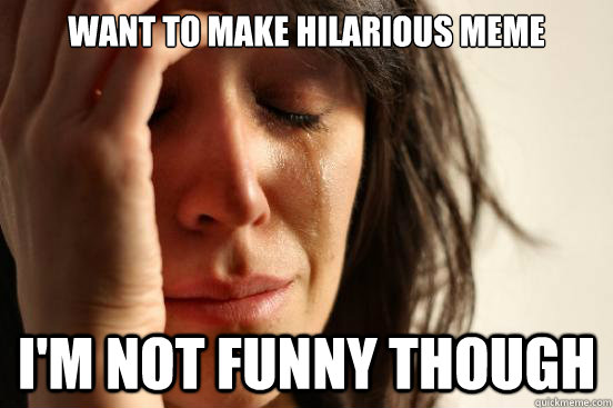 want to make hilarious meme I'm not funny though  First World Problems
